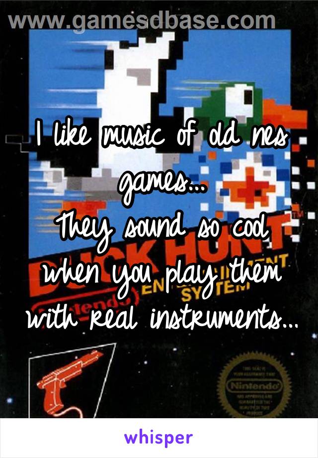 I like music of old nes games...
They sound so cool when you play them with real instruments...