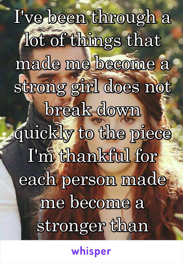 I've been through a lot of things that made me become a strong girl does not break down quickly to the piece I'm thankful for each person made me become a stronger than before