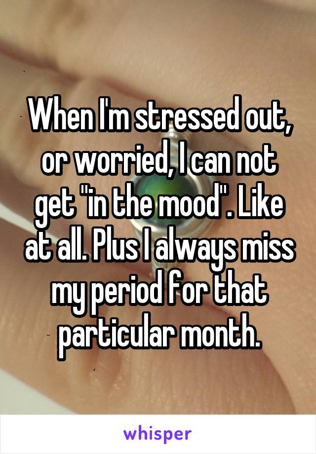 When I'm stressed out, or worried, I can not get "in the mood". Like at all. Plus I always miss my period for that particular month.