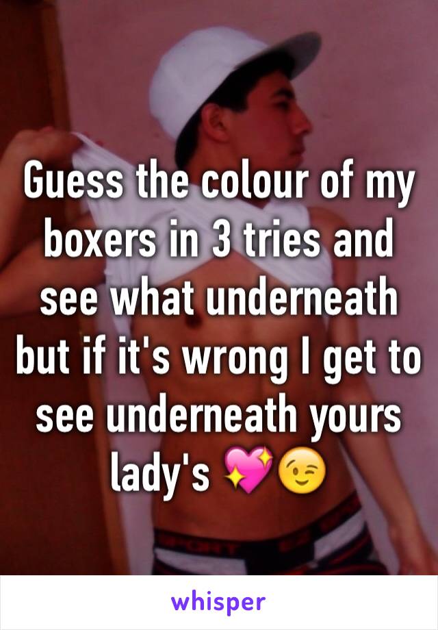 Guess the colour of my boxers in 3 tries and see what underneath but if it's wrong I get to see underneath yours lady's 💖😉