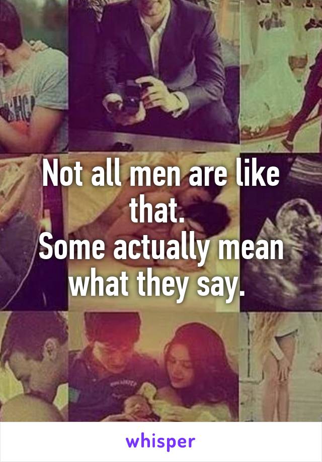 Not all men are like that. 
Some actually mean what they say. 