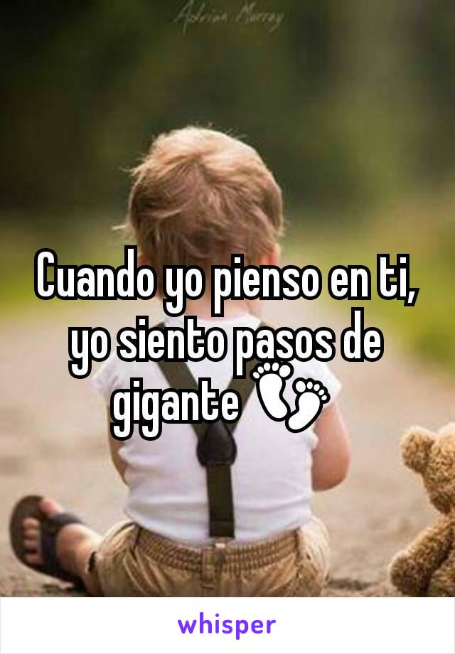 Cuando yo pienso en ti, yo siento pasos de gigante 👣 