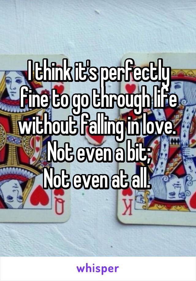 I think it's perfectly fine to go through life without falling in love. 
Not even a bit;
Not even at all. 
