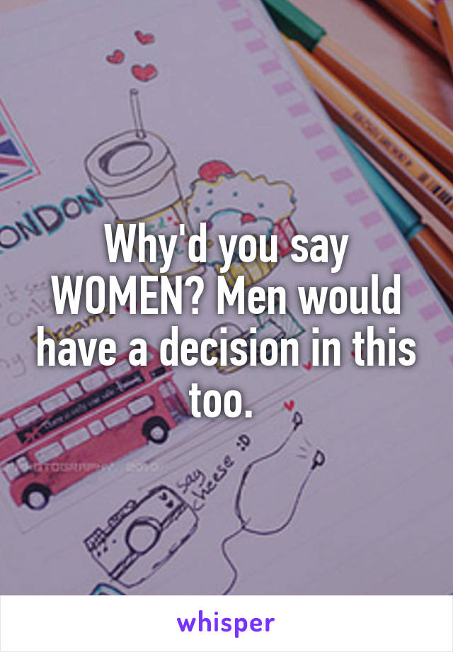 Why'd you say WOMEN? Men would have a decision in this too. 