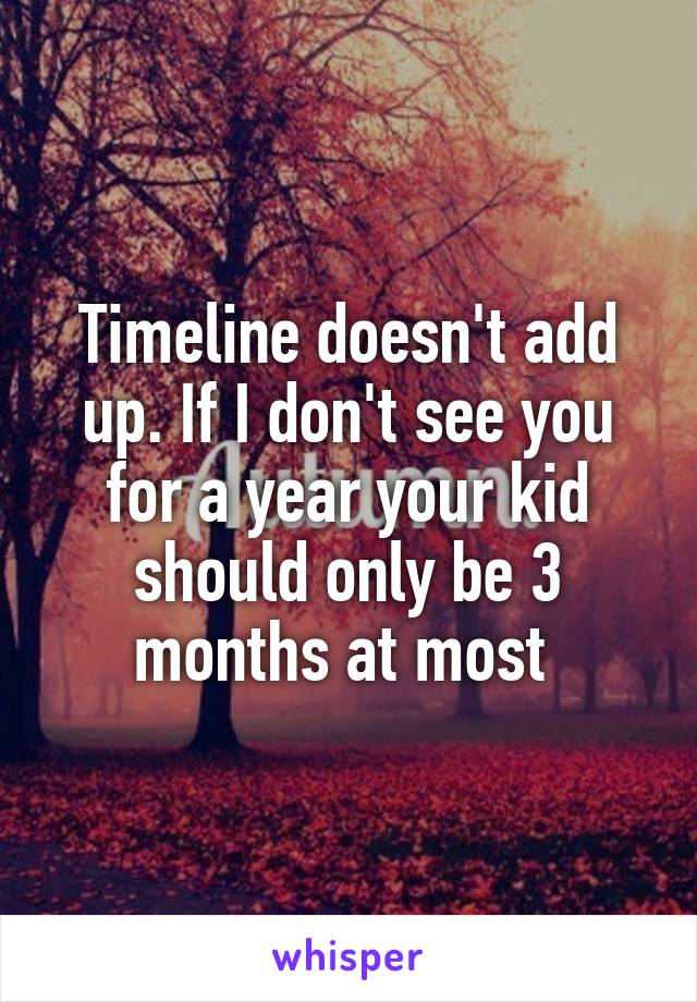 Timeline doesn't add up. If I don't see you for a year your kid should only be 3 months at most 