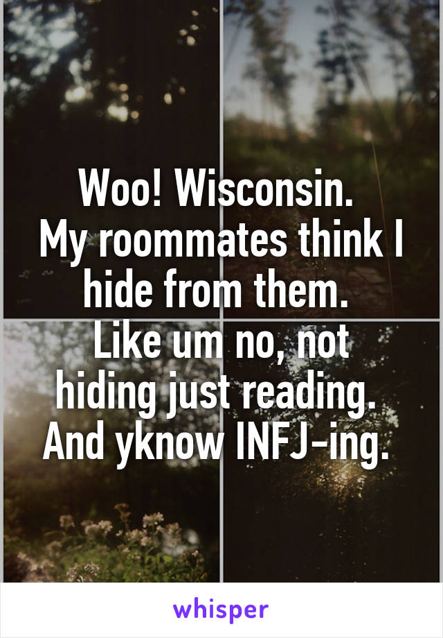 Woo! Wisconsin. 
My roommates think I hide from them. 
Like um no, not hiding just reading. 
And yknow INFJ-ing. 