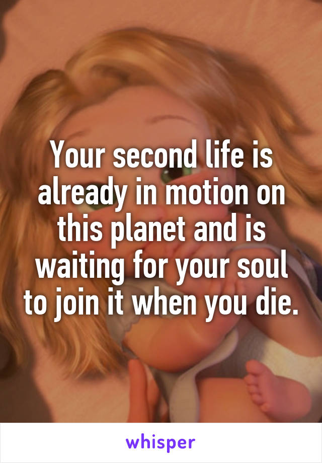 Your second life is already in motion on this planet and is waiting for your soul to join it when you die.