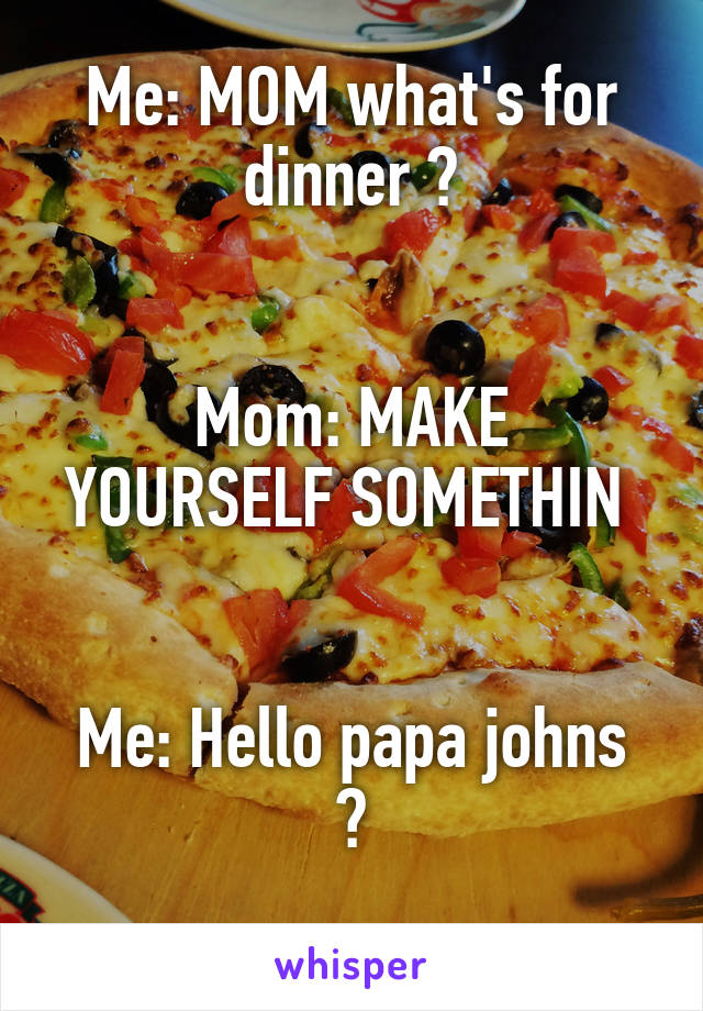 Me: MOM what's for dinner ?


Mom: MAKE YOURSELF SOMETHIN 


Me: Hello papa johns ?
