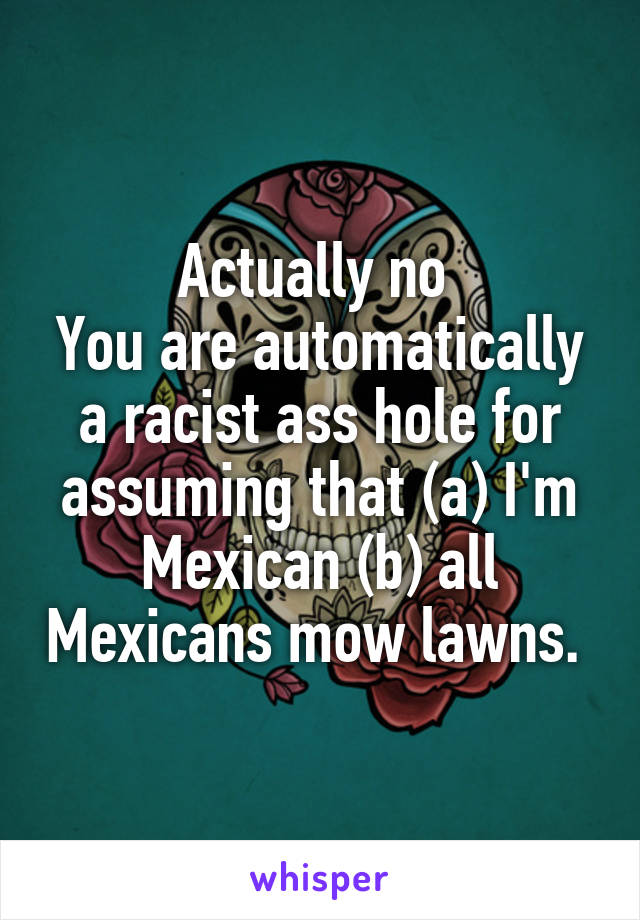 Actually no 
You are automatically a racist ass hole for assuming that (a) I'm Mexican (b) all Mexicans mow lawns. 