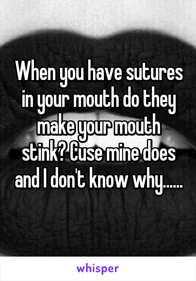 When you have sutures in your mouth do they make your mouth stink? Cuse mine does and I don't know why...... 