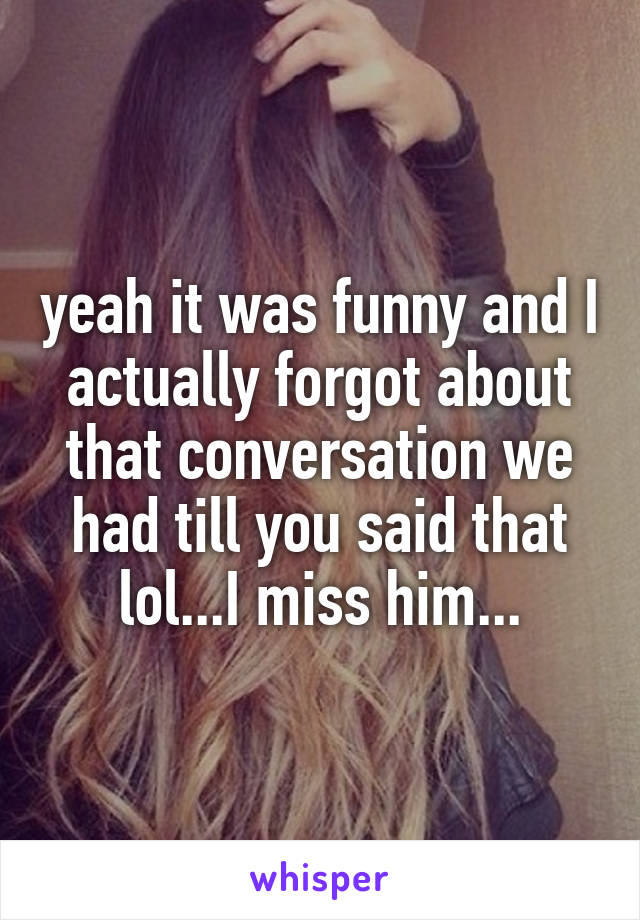 yeah it was funny and I actually forgot about that conversation we had till you said that lol...I miss him...