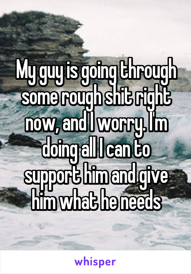 My guy is going through some rough shit right now, and I worry. I'm doing all I can to support him and give him what he needs