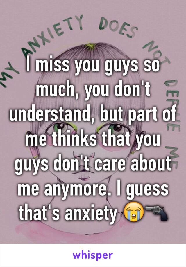 I miss you guys so much, you don't understand, but part of me thinks that you guys don't care about me anymore. I guess that's anxiety 😭🔫