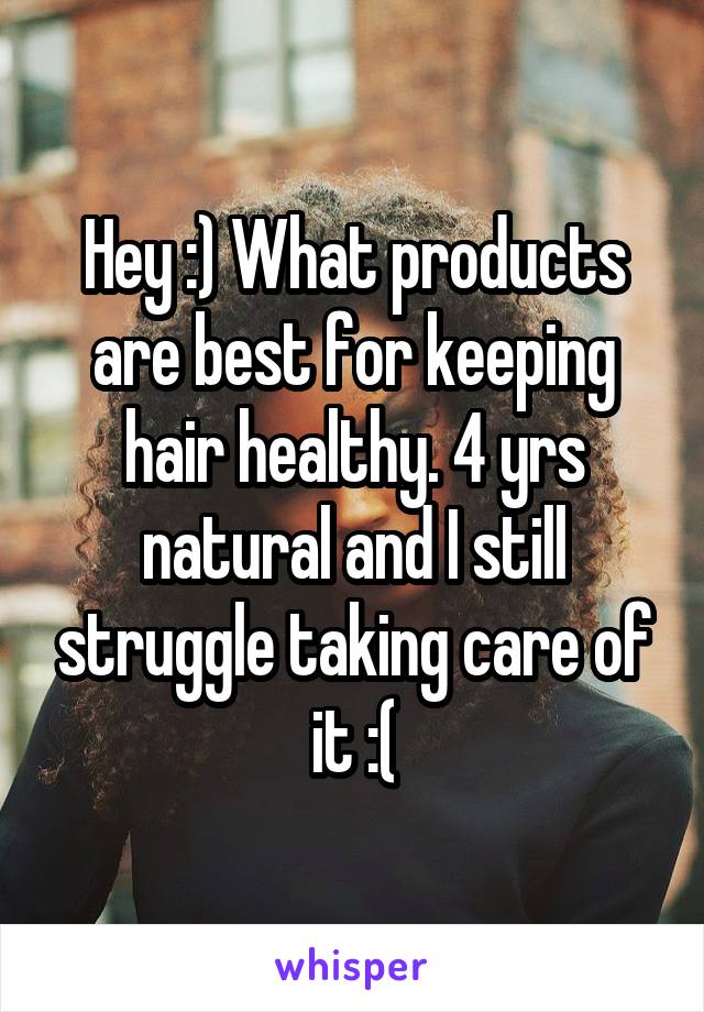 Hey :) What products are best for keeping hair healthy. 4 yrs natural and I still struggle taking care of it :(