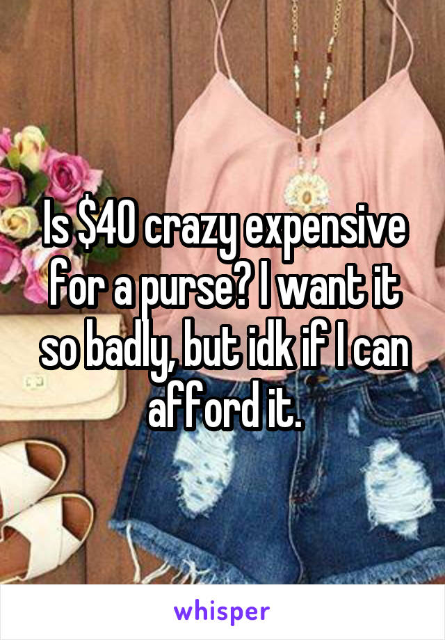 Is $40 crazy expensive for a purse? I want it so badly, but idk if I can afford it.