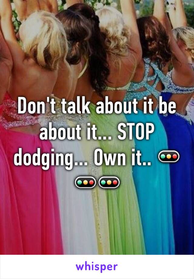 Don't talk about it be about it... STOP dodging... Own it.. 🚥🚥🚥