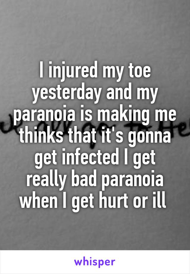 I injured my toe yesterday and my paranoia is making me thinks that it's gonna get infected I get really bad paranoia when I get hurt or ill 