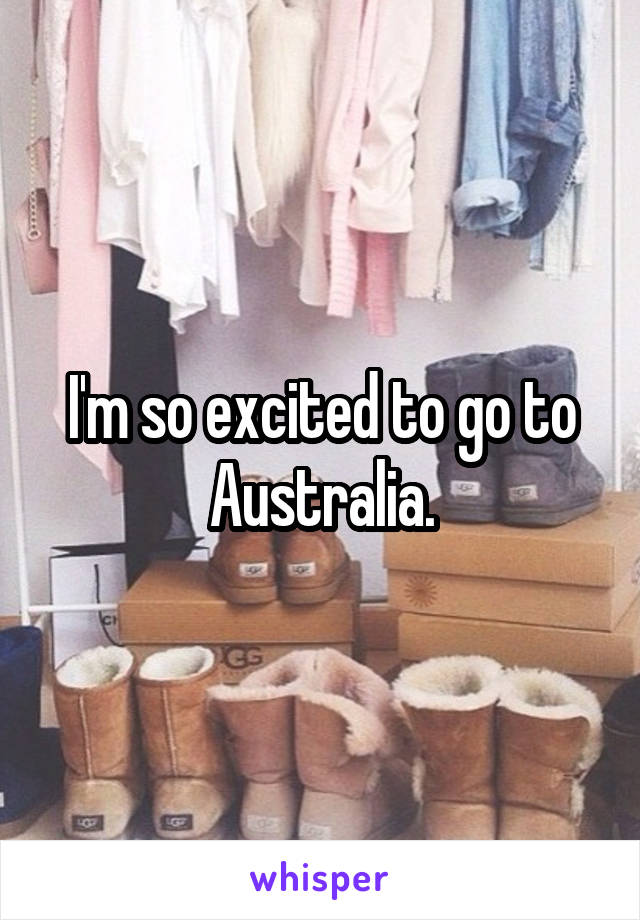 I'm so excited to go to Australia.