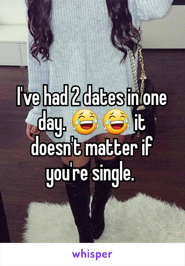 I've had 2 dates in one day. 😂😂 it doesn't matter if you're single. 