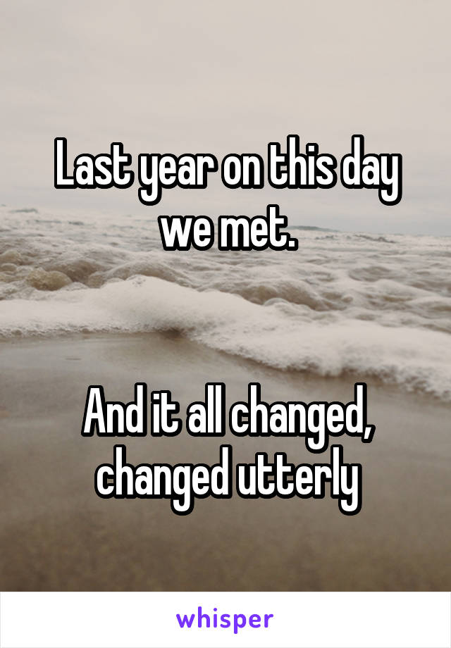 Last year on this day we met.


And it all changed, changed utterly