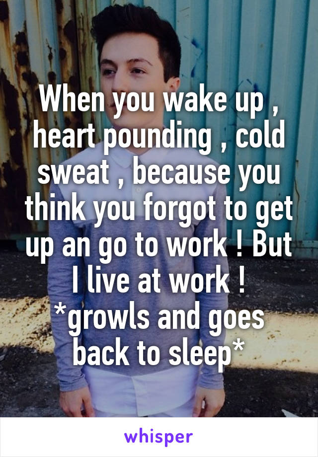 When you wake up , heart pounding , cold sweat , because you think you forgot to get up an go to work ! But I live at work !
*growls and goes back to sleep*