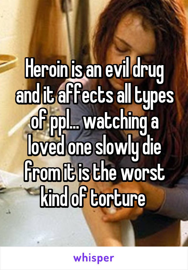 Heroin is an evil drug and it affects all types of ppl... watching a loved one slowly die from it is the worst kind of torture 