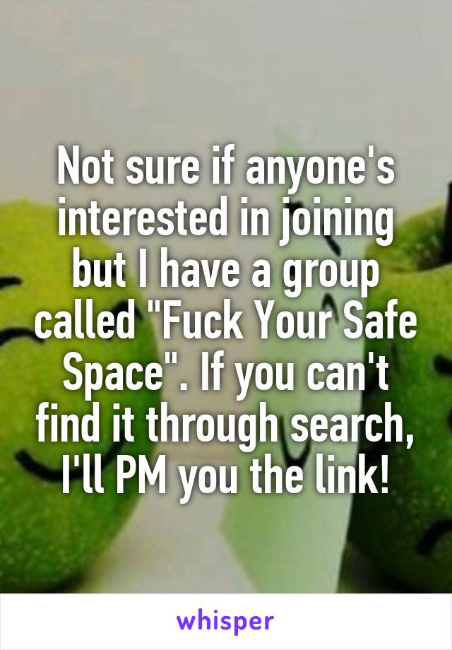 Not sure if anyone's interested in joining but I have a group called "Fuck Your Safe Space". If you can't find it through search, I'll PM you the link!