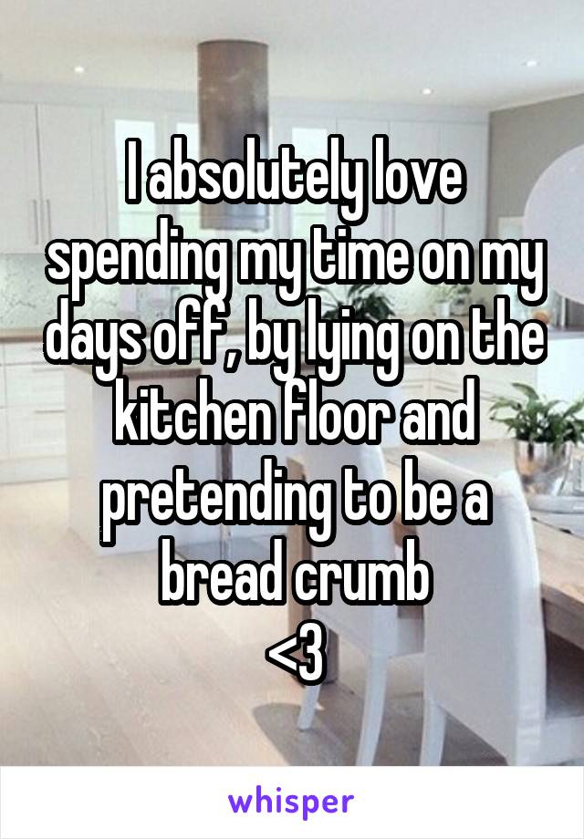 I absolutely love spending my time on my days off, by lying on the kitchen floor and pretending to be a bread crumb
<3