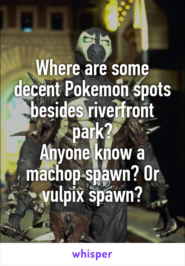 Where are some decent Pokemon spots besides riverfront park?
Anyone know a machop spawn? Or vulpix spawn?