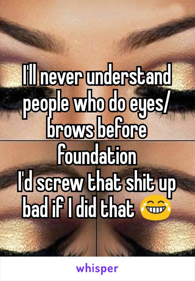 I'll never understand people who do eyes/brows before foundation
I'd screw that shit up bad if I did that 😂