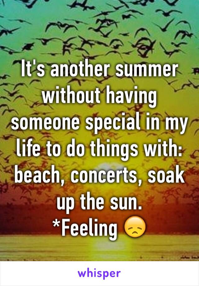 It's another summer without having someone special in my life to do things with:  beach, concerts, soak up the sun.  
*Feeling 😞