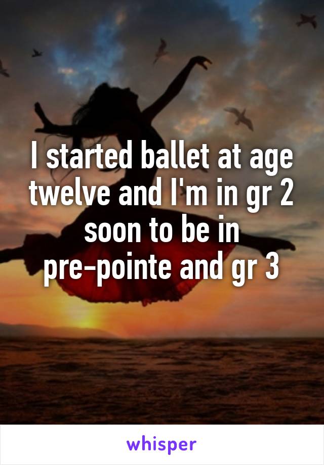 I started ballet at age twelve and I'm in gr 2 soon to be in pre-pointe and gr 3
