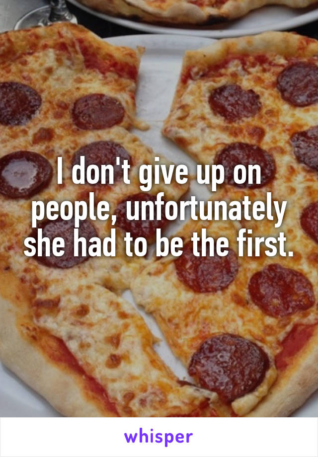 I don't give up on people, unfortunately she had to be the first. 