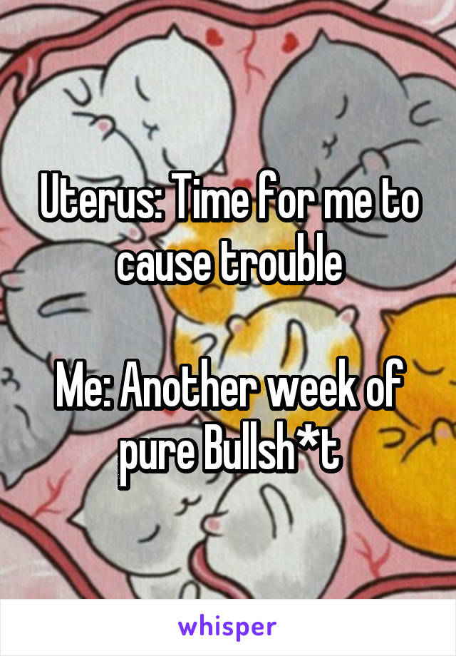 Uterus: Time for me to cause trouble

Me: Another week of pure Bullsh*t