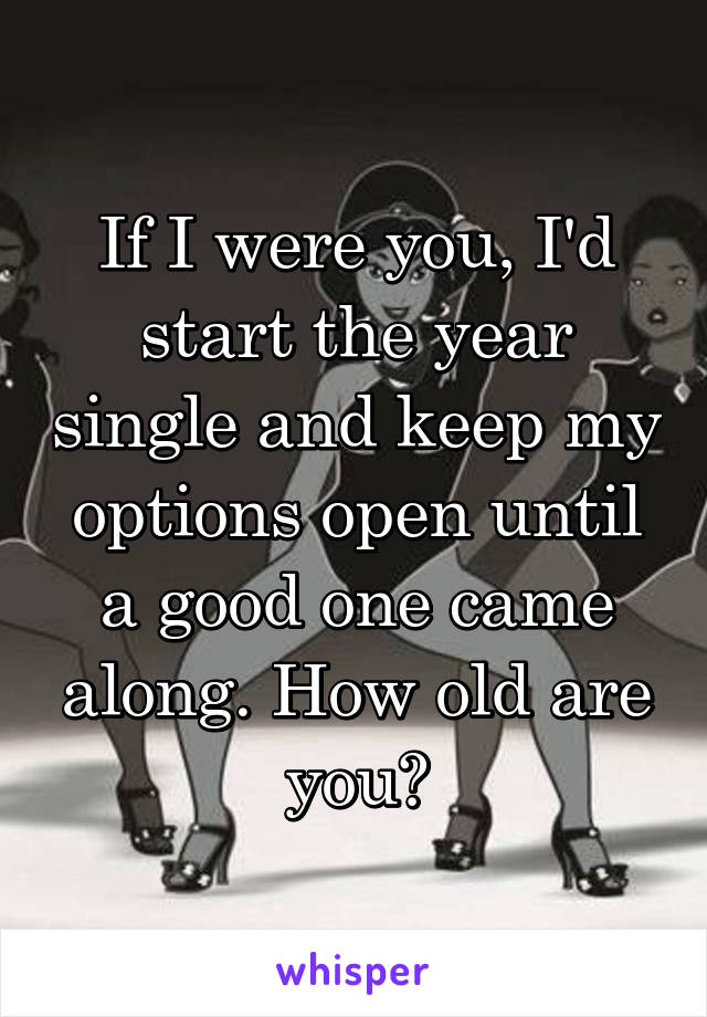 If I were you, I'd start the year single and keep my options open until a good one came along. How old are you?