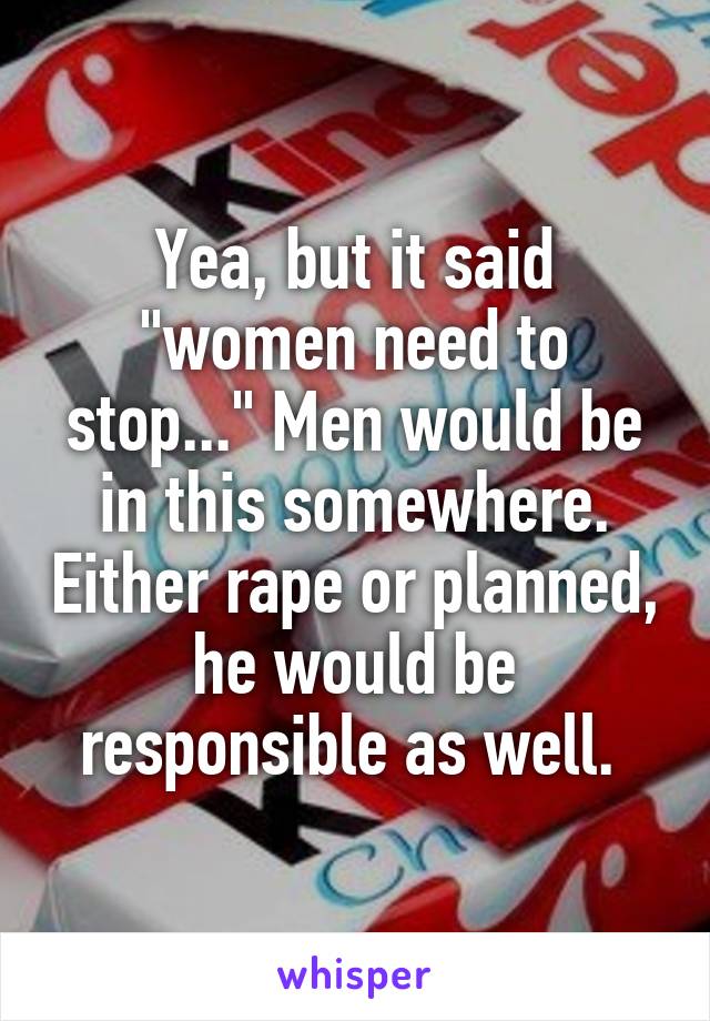 Yea, but it said "women need to stop..." Men would be in this somewhere. Either rape or planned, he would be responsible as well. 