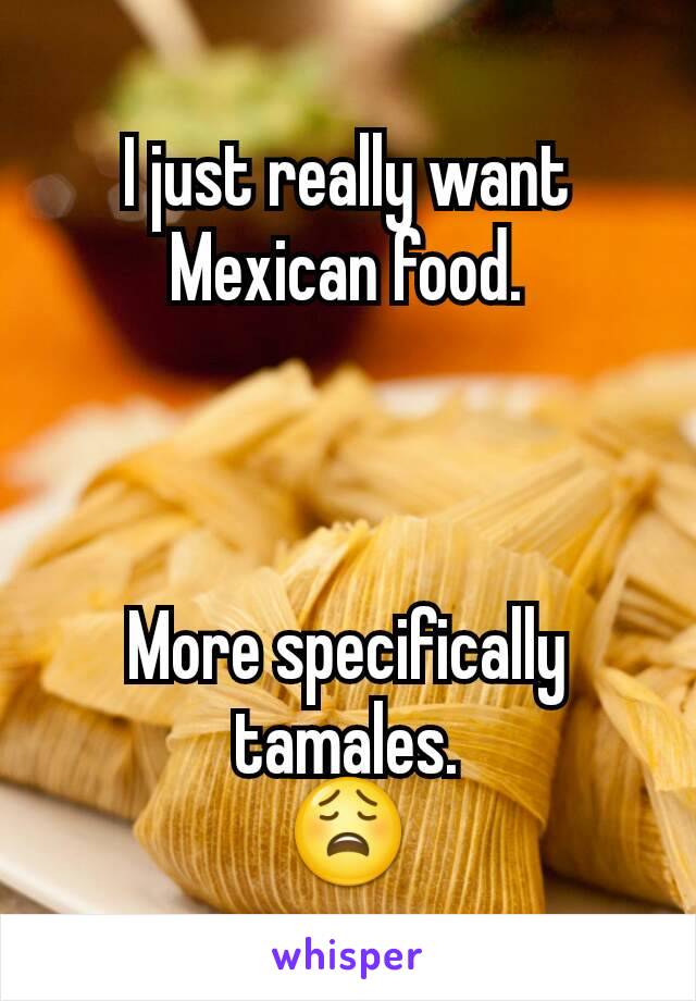 I just really want Mexican food.



More specifically tamales.
😩