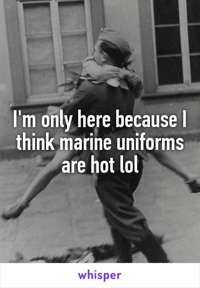 I'm only here because I think marine uniforms are hot lol