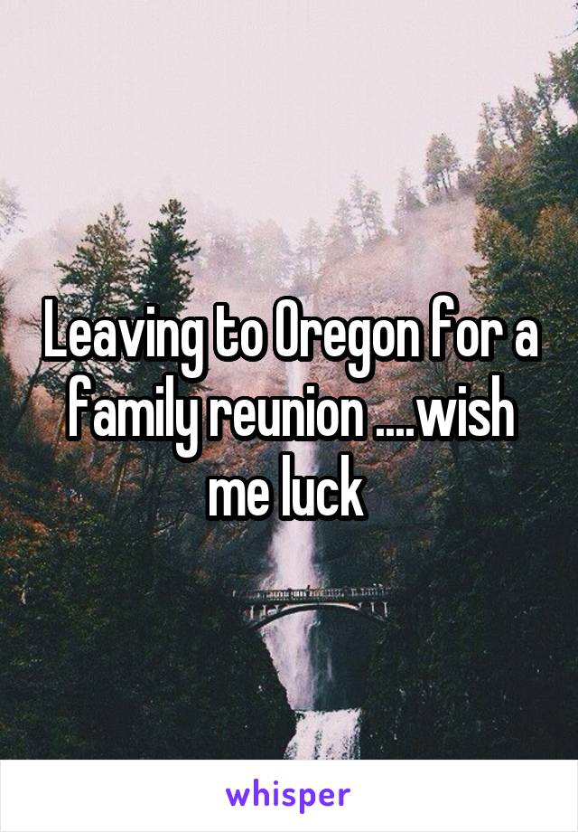 Leaving to Oregon for a family reunion ....wish me luck 