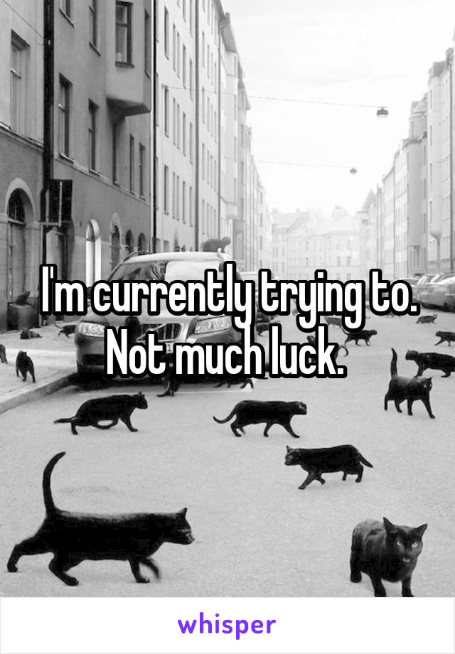 I'm currently trying to. Not much luck. 