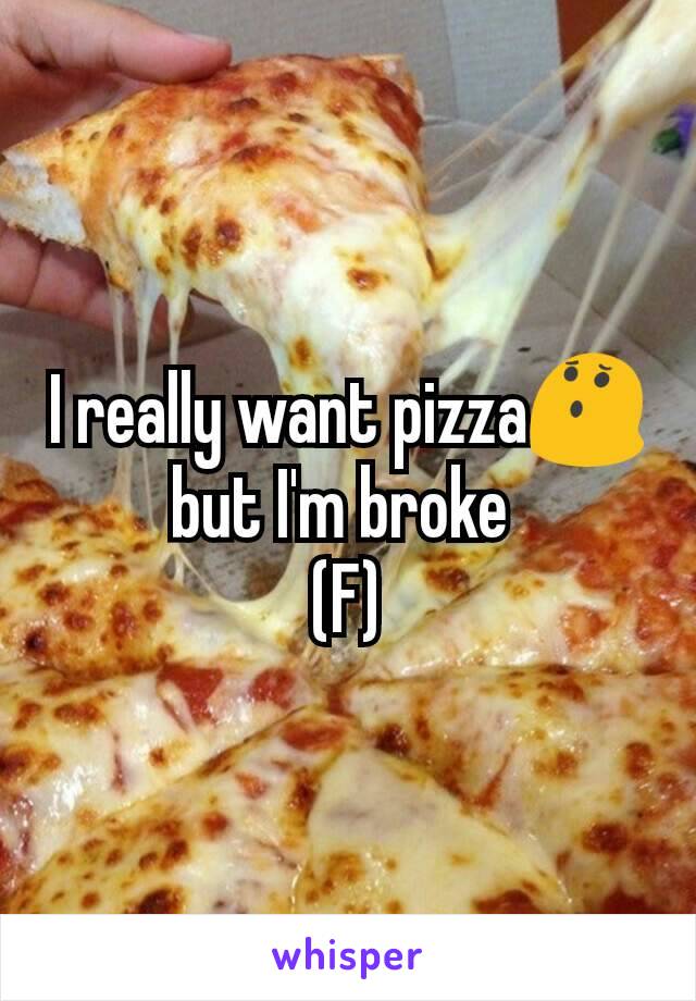 I really want pizza😯 but I'm broke 
(F)