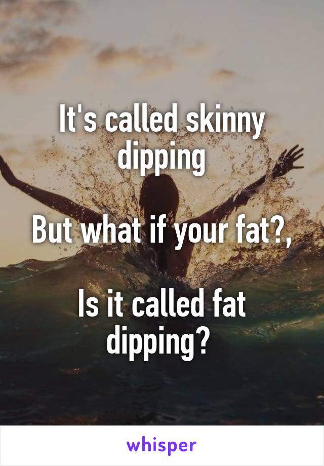 It's called skinny dipping

But what if your fat?,

Is it called fat dipping? 