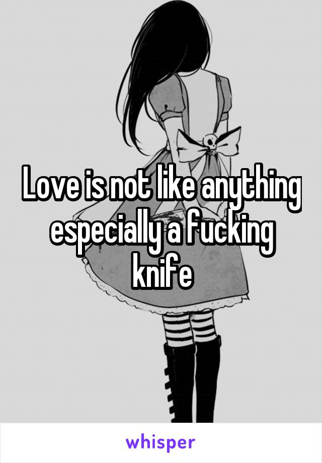 Love is not like anything especially a fucking knife