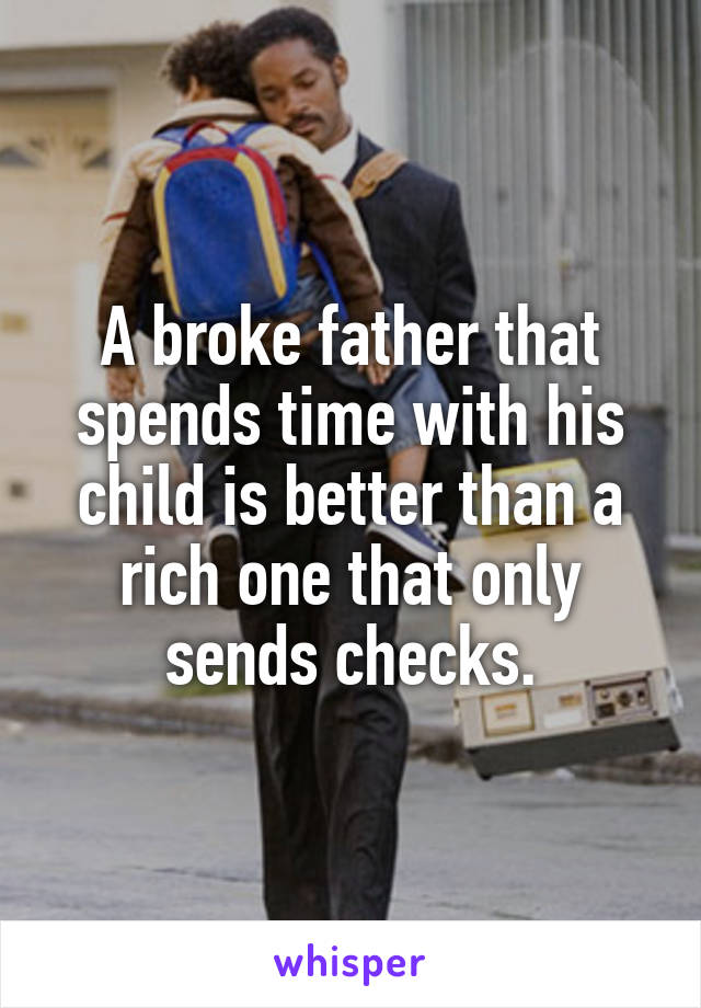 A broke father that spends time with his child is better than a rich one that only sends checks.