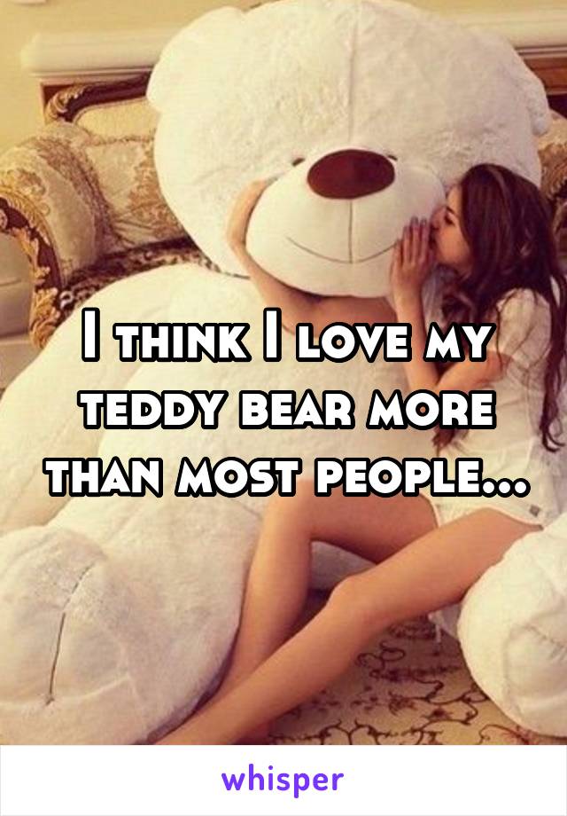 I think I love my teddy bear more than most people...