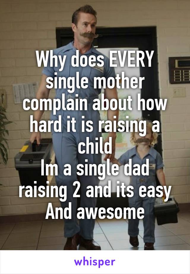 Why does EVERY single mother complain about how hard it is raising a child
Im a single dad raising 2 and its easy
And awesome