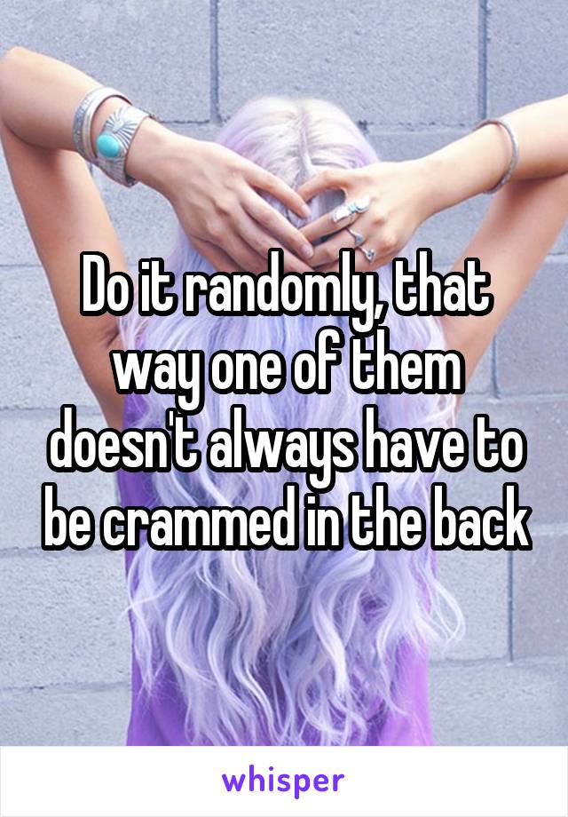 Do it randomly, that way one of them doesn't always have to be crammed in the back