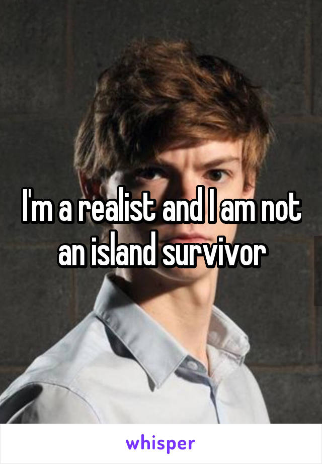 I'm a realist and I am not an island survivor