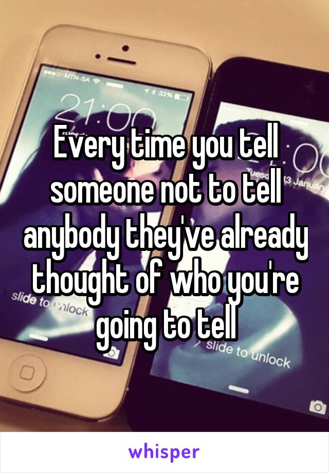 Every time you tell someone not to tell anybody they've already thought of who you're going to tell