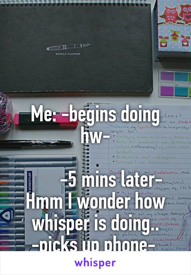 



Me: -begins doing hw-

       -5 mins later-
Hmm I wonder how whisper is doing..
-picks up phone- 